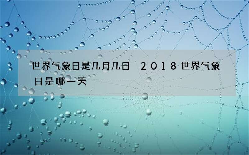 世界气象日是几月几日 2018世界气象日是哪一天